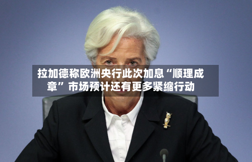 拉加德称欧洲央行此次加息“顺理成章” 市场预计还有更多紧缩行动-第1张图片