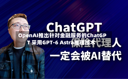 OpenAI推出针对金融服务的ChatGPT 采用GPT-6 Astra推理技术