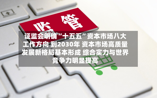 证监会明确“十五五”资本市场八大工作方向 到2030年 资本市场高质量发展新格局基本形成 综合实力与世界竞争力明显提高