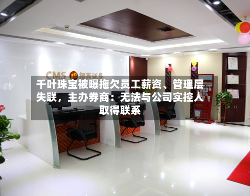 千叶珠宝被曝拖欠员工薪资、管理层失联，主办券商：无法与公司实控人取得联系