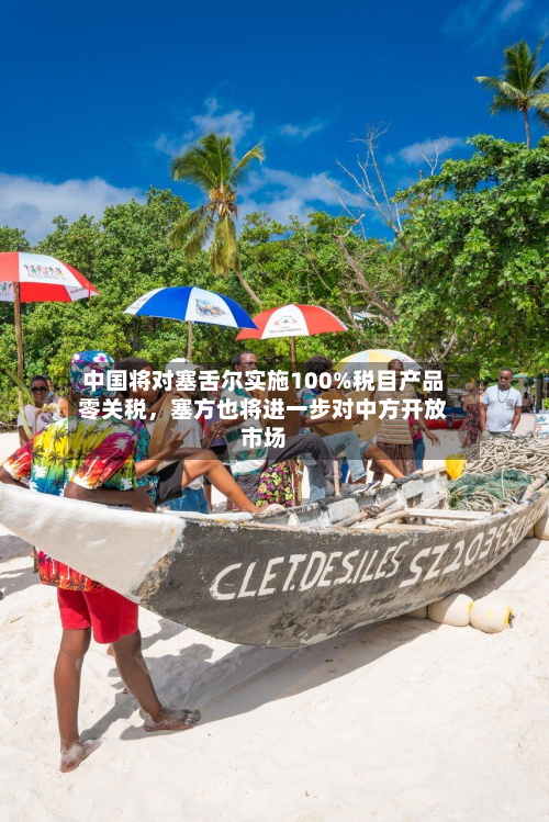 中国将对塞舌尔实施100%税目产品零关税,塞方也将进一步对中方开放市场