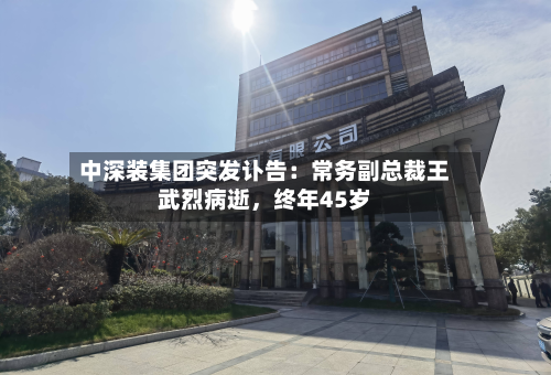 中深装集团突发讣告：常务副总裁王武烈病逝	，终年45岁-第2张图片